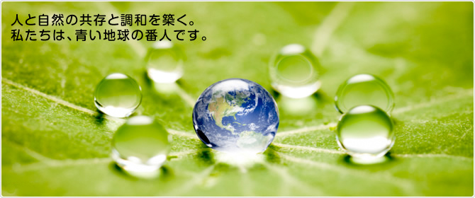 人と自然の共存と調和を築く。私たちは、青い地球の番人です。